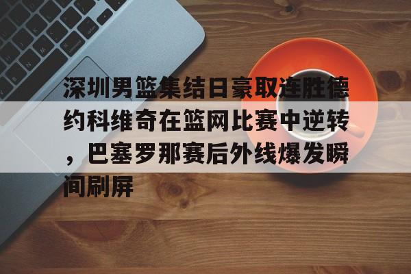 关于深圳男篮集结日豪取连胜德约科维奇在篮网比赛中逆转,巴塞罗那赛后外线爆发瞬间刷屏的信息-优德体育